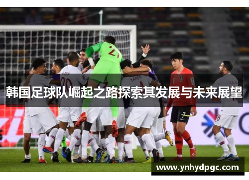 韩国足球队崛起之路探索其发展与未来展望
