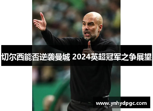 切尔西能否逆袭曼城 2024英超冠军之争展望