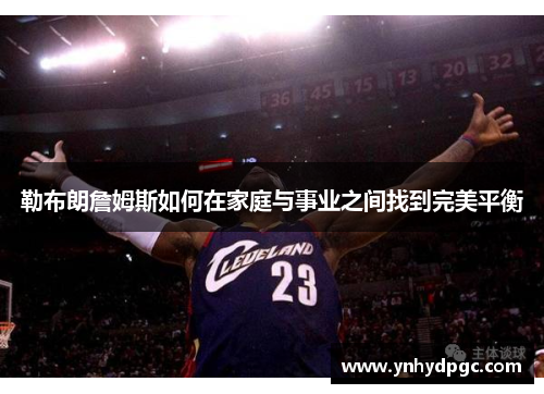 勒布朗詹姆斯如何在家庭与事业之间找到完美平衡