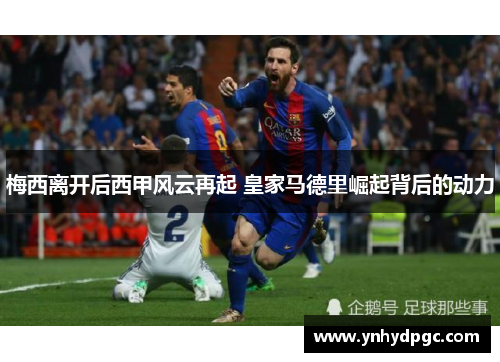 梅西离开后西甲风云再起 皇家马德里崛起背后的动力