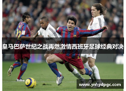 皇马巴萨世纪之战再燃激情西班牙足球经典对决