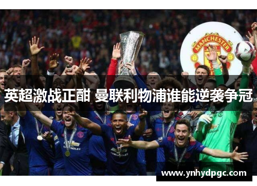 英超激战正酣 曼联利物浦谁能逆袭争冠