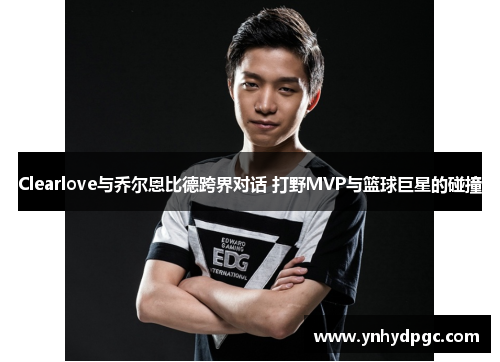 Clearlove与乔尔恩比德跨界对话 打野MVP与篮球巨星的碰撞