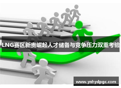 LNG赛区新贵崛起人才储备与竞争压力双重考验