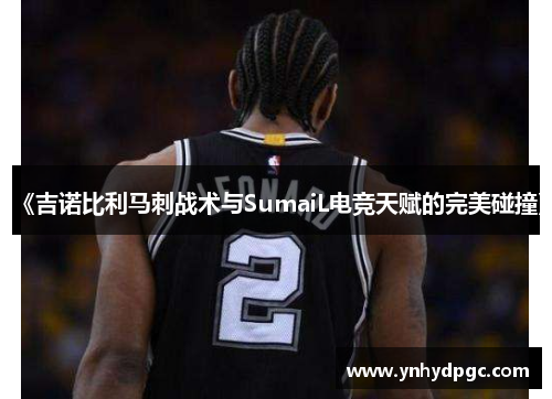 《吉诺比利马刺战术与SumaiL电竞天赋的完美碰撞》