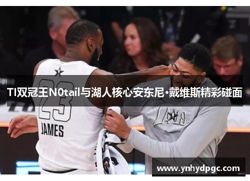 TI双冠王N0tail与湖人核心安东尼·戴维斯精彩碰面