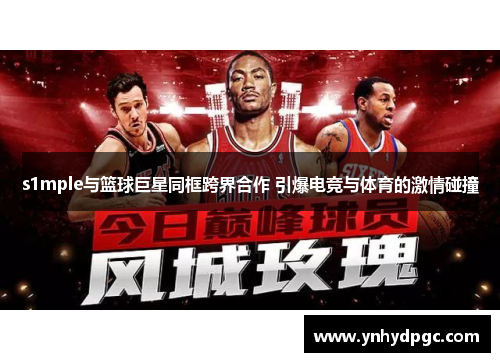 s1mple与篮球巨星同框跨界合作 引爆电竞与体育的激情碰撞