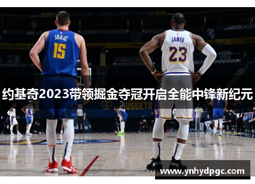 约基奇2023带领掘金夺冠开启全能中锋新纪元
