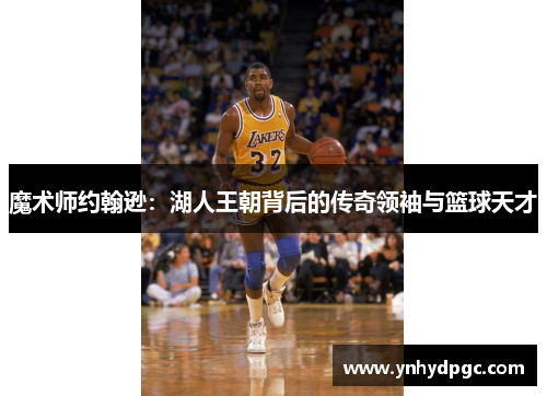 魔术师约翰逊：湖人王朝背后的传奇领袖与篮球天才