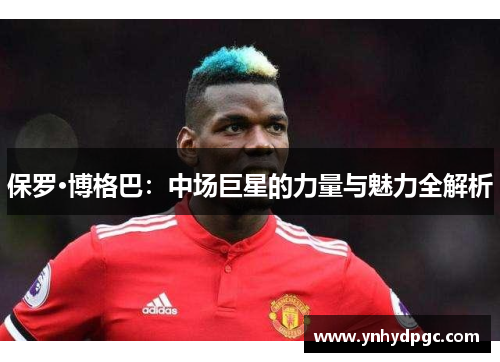 保罗·博格巴：中场巨星的力量与魅力全解析