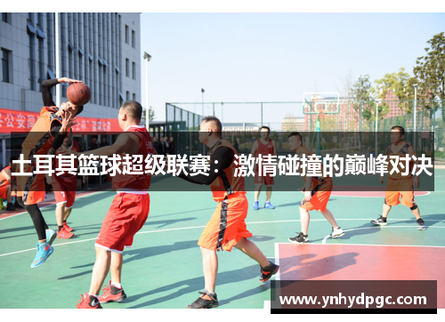 土耳其篮球超级联赛：激情碰撞的巅峰对决