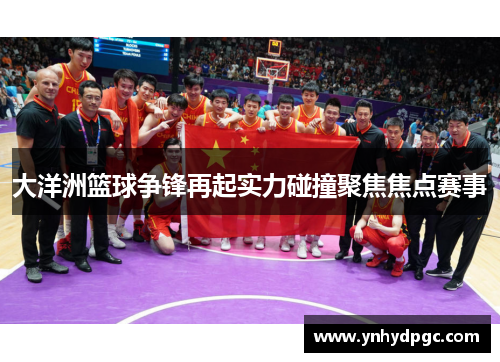 大洋洲篮球争锋再起实力碰撞聚焦焦点赛事