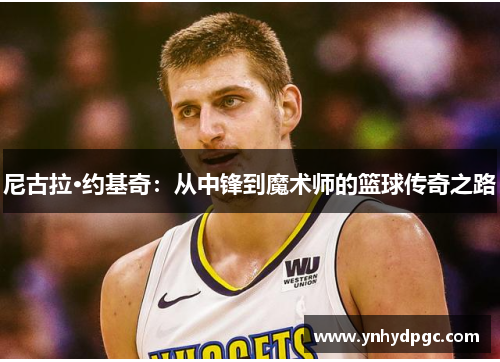 尼古拉·约基奇：从中锋到魔术师的篮球传奇之路