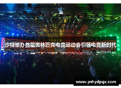 沙特举办首届奥林匹克电竞运动会引领电竞新时代