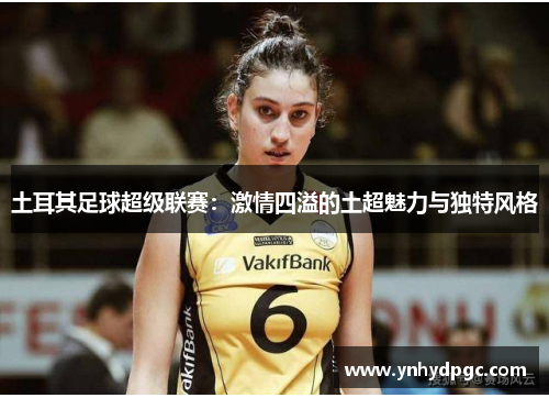 土耳其足球超级联赛：激情四溢的土超魅力与独特风格