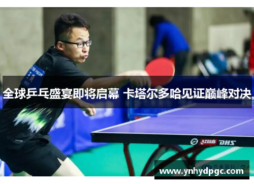 全球乒乓盛宴即将启幕 卡塔尔多哈见证巅峰对决