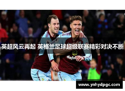 英超风云再起 英格兰足球超级联赛精彩对决不断