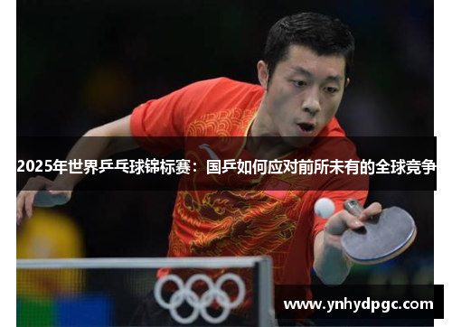 2025年世界乒乓球锦标赛：国乒如何应对前所未有的全球竞争