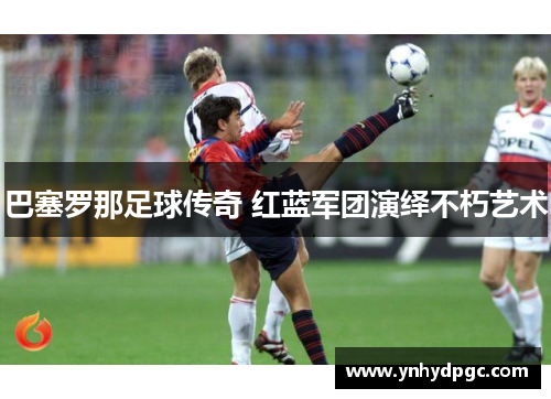 巴塞罗那足球传奇 红蓝军团演绎不朽艺术