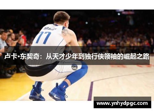 卢卡·东契奇：从天才少年到独行侠领袖的崛起之路