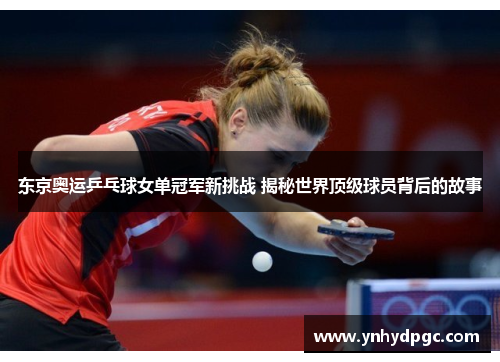 东京奥运乒乓球女单冠军新挑战 揭秘世界顶级球员背后的故事