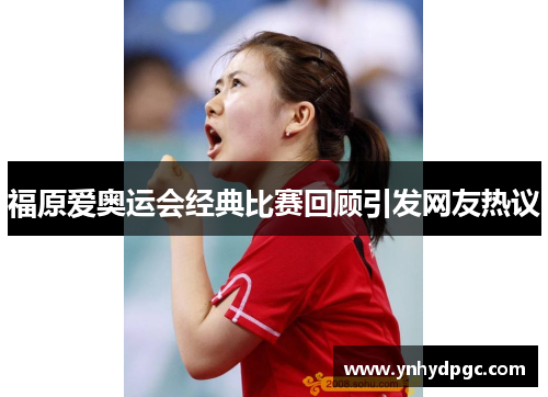 福原爱奥运会经典比赛回顾引发网友热议